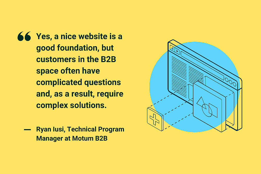 "Yes, a nice website is a good foundation, but customers in the B2B space often have complicated questions and, as a result, require complex solutions." Ryan Iusi, Technical Program Manager at Motum B2B